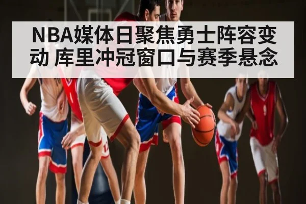 NBA媒体日聚焦勇士阵容变动 库里冲冠窗口与赛季悬念