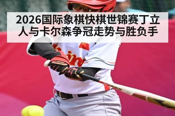 2026国际象棋快棋世锦赛丁立人与卡尔森争冠走势与胜负手